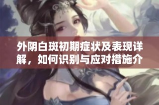 外阴白斑初期症状及表现详解，如何识别与应对措施介绍