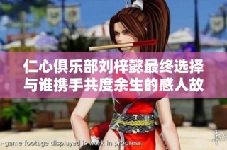 仁心俱乐部刘梓懿最终选择与谁携手共度余生的感人故事