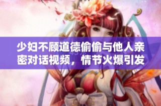 少妇不顾道德偷偷与他人亲密对话视频，情节火爆引发热议