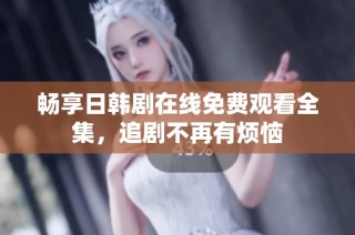 畅享日韩剧在线免费观看全集，追剧不再有烦恼