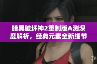 暗黑破坏神2重制版A测深度解析，经典元素全新细节一网打尽