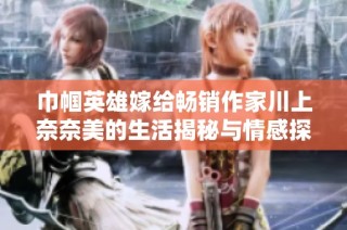 巾帼英雄嫁给畅销作家川上奈奈美的生活揭秘与情感探索