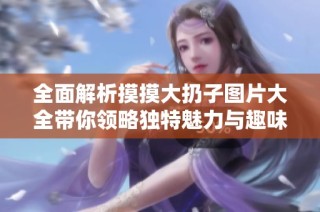 全面解析摸摸大扔子图片大全带你领略独特魅力与趣味