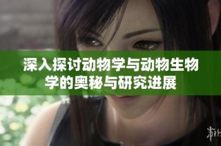 深入探讨动物学与动物生物学的奥秘与研究进展