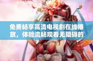 免费畅享高清电视剧在线播放，体验流畅观看无阻碍的乐趣