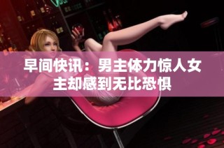 早间快讯：男主体力惊人女主却感到无比恐惧