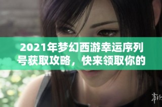 2021年梦幻西游幸运序列号获取攻略，快来领取你的免费奖励！