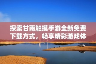 探索甘雨触摸手游全新免费下载方式，畅享精彩游戏体验