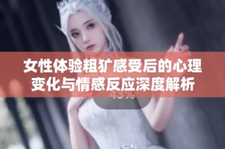女性体验粗犷感受后的心理变化与情感反应深度解析