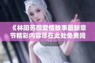 《林阳苏颜爱情故事最新章节精彩内容尽在此处免费阅读》