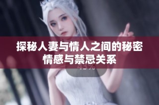 探秘人妻与情人之间的秘密情感与禁忌关系