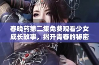 春晚药第二集免费观看少女成长故事，揭开青春的秘密与挑战