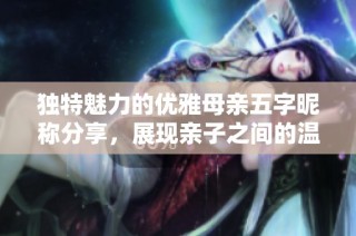 独特魅力的优雅母亲五字昵称分享，展现亲子之间的温馨瞬间