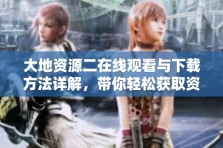 大地资源二在线观看与下载方法详解，带你轻松获取资源