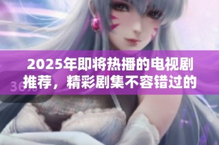 2025年即将热播的电视剧推荐，精彩剧集不容错过的精彩选择