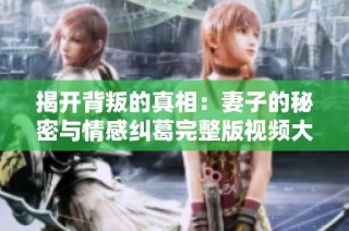 揭开背叛的真相：妻子的秘密与情感纠葛完整版视频大公开
