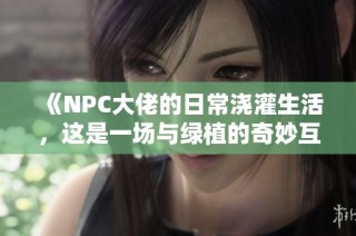 《NPC大佬的日常浇灌生活，这是一场与绿植的奇妙互动》