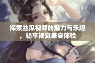探索丝瓜视频的魅力与乐趣，畅享视觉盛宴体验