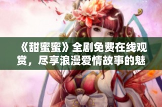 《甜蜜蜜》全剧免费在线观赏，尽享浪漫爱情故事的魅力与感动