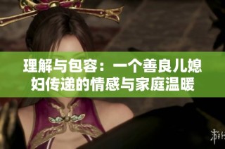 理解与包容：一个善良儿媳妇传递的情感与家庭温暖