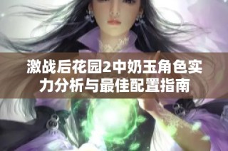 激战后花园2中奶玉角色实力分析与最佳配置指南
