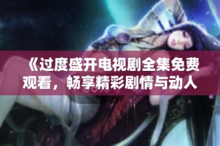 《过度盛开电视剧全集免费观看，畅享精彩剧情与动人情感》