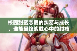 校园甜蜜恋爱的纠葛与成长，谁能最终战胜心中的甜瘾呢