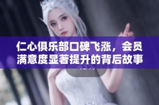 仁心俱乐部口碑飞涨，会员满意度显著提升的背后故事揭秘
