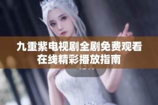 九重紫电视剧全剧免费观看在线精彩播放指南