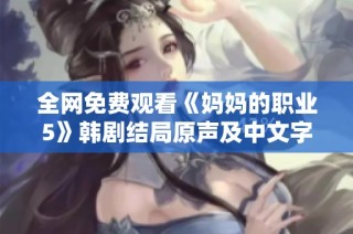 全网免费观看《妈妈的职业5》韩剧结局原声及中文字幕的资源分享