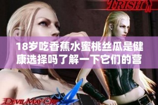 18岁吃香蕉水蜜桃丝瓜是健康选择吗了解一下它们的营养价值