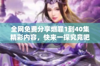 全网免费分享燃罪1到40集精彩内容，快来一探究竟吧
