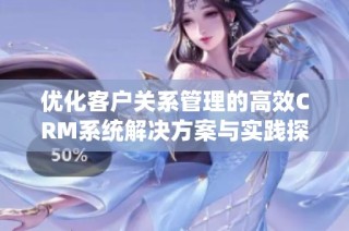 优化客户关系管理的高效CRM系统解决方案与实践探讨