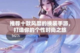 推荐十款风靡的换装手游，打造你的个性时尚之旅