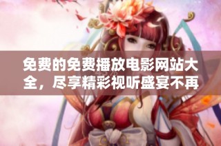 免费的免费播放电影网站大全，尽享精彩视听盛宴不再有烦恼