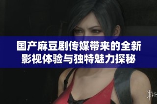 国产麻豆剧传媒带来的全新影视体验与独特魅力探秘
