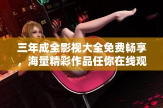 三年成全影视大全免费畅享，海量精彩作品任你在线观看