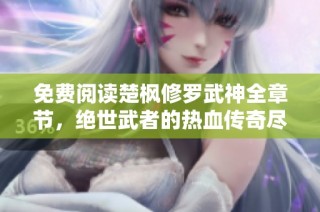 免费阅读楚枫修罗武神全章节，绝世武者的热血传奇尽在掌中