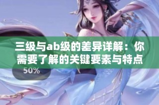 三级与ab级的差异详解：你需要了解的关键要素与特点
