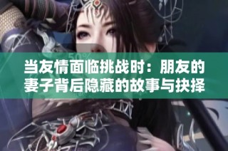 当友情面临挑战时：朋友的妻子背后隐藏的故事与抉择