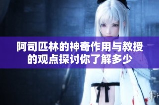 阿司匹林的神奇作用与教授的观点探讨你了解多少