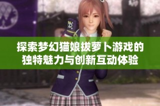 探索梦幻猫娘拔萝卜游戏的独特魅力与创新互动体验