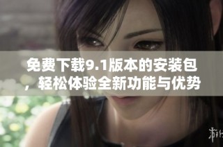 免费下载9.1版本的安装包，轻松体验全新功能与优势