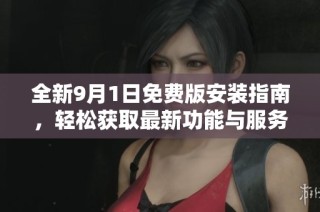 全新9月1日免费版安装指南，轻松获取最新功能与服务