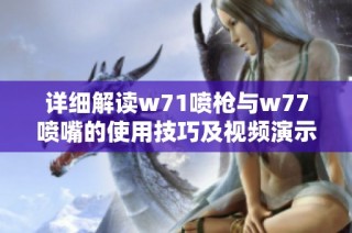 详细解读w71喷枪与w77喷嘴的使用技巧及视频演示体验