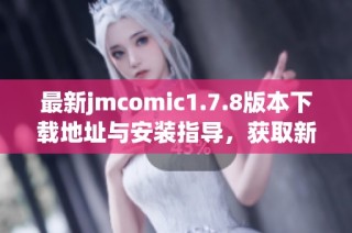 最新jmcomic1.7.8版本下载地址与安装指导，获取新功能与优化体验