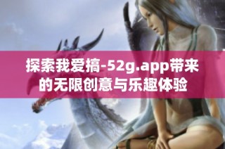探索我爱搞-52g.app带来的无限创意与乐趣体验