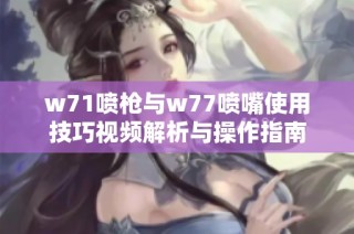 w71喷枪与w77喷嘴使用技巧视频解析与操作指南