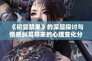 《初尝禁果》的深层探讨与情感纠葛带来的心理变化分析
