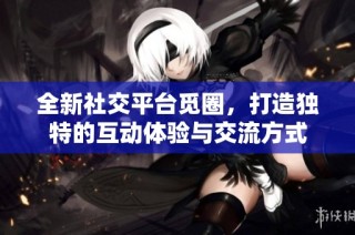 全新社交平台觅圈，打造独特的互动体验与交流方式